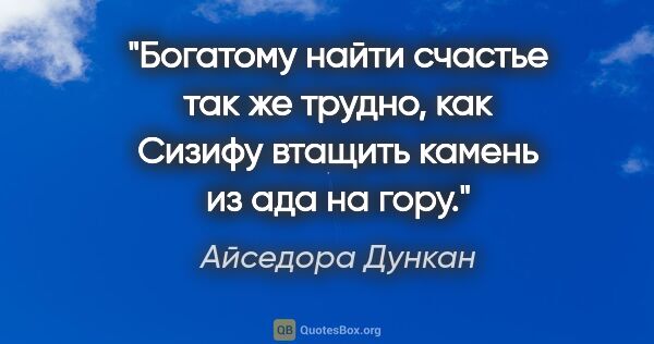 Айседора Дункан цитата: "Богатому найти счастье так же трудно, как Сизифу втащить..."