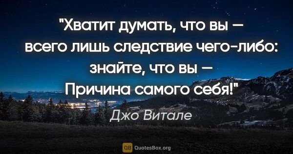 Джо Витале цитата: "«Хватит думать, что вы — всего лишь следствие чего-либо:..."