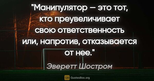 Эверетт Шостром цитата: "Манипулятор — это тот, кто преувеличивает свою ответственность..."