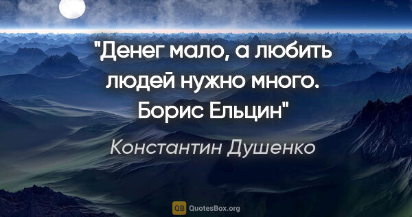 Константин Душенко цитата: "Денег мало, а любить людей нужно много. Борис Ельцин"