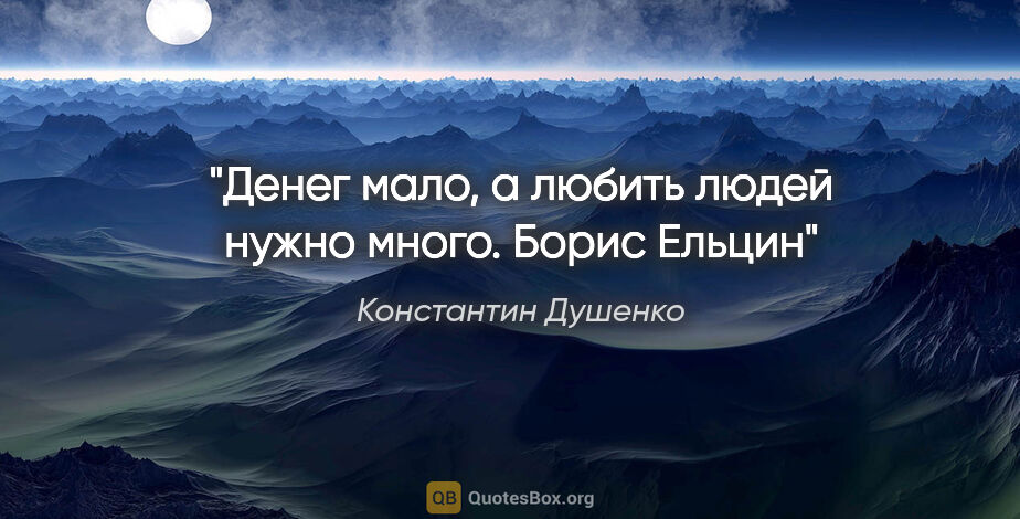 Константин Душенко цитата: "Денег мало, а любить людей нужно много. Борис Ельцин"