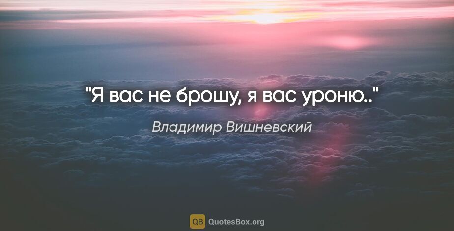 Владимир Вишневский цитата: "Я вас не брошу, я вас уроню.."