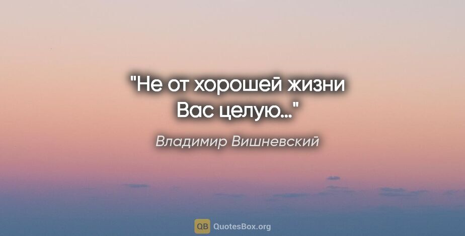 Владимир Вишневский цитата: "Не от хорошей жизни Вас целую…"