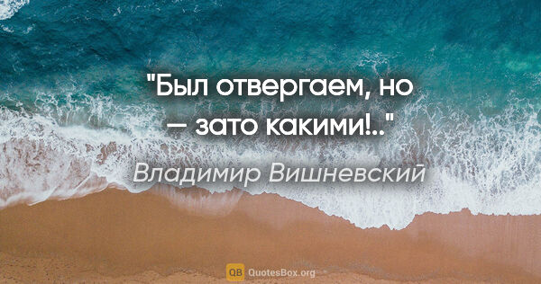 Владимир Вишневский цитата: "Был отвергаем, но — зато какими!.."