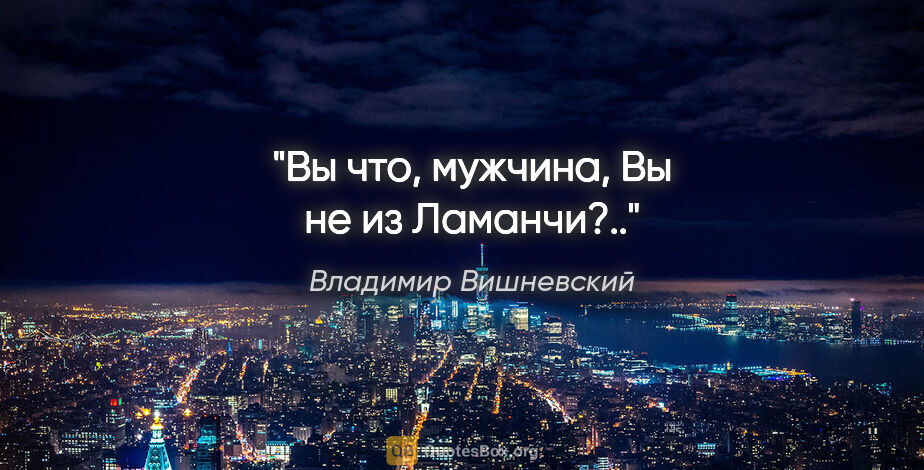 Владимир Вишневский цитата: "Вы что, мужчина, Вы не из Ламанчи?.."