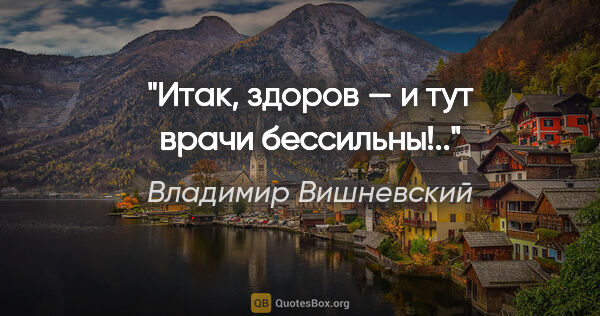 Владимир Вишневский цитата: "Итак, здоров — и тут врачи бессильны!.."