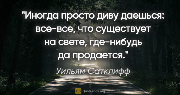 Уильям Сатклифф цитата: "Иногда просто диву даешься: все-все, что существует на свете,..."