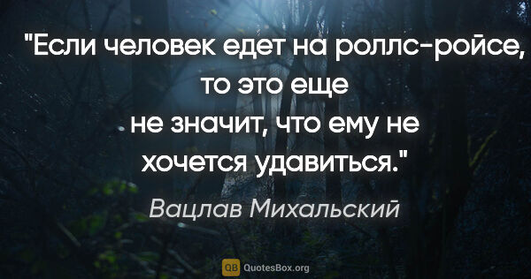 Вацлав Михальский цитата: "Если человек едет на роллс-ройсе, то это еще не значит, что..."