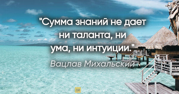 Вацлав Михальский цитата: "Сумма знаний не дает ни таланта, ни ума, ни интуиции."