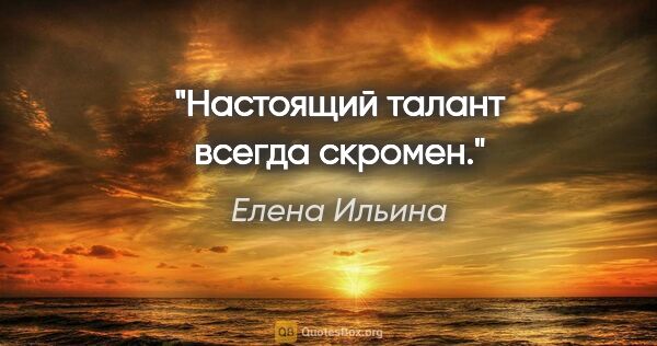 Елена Ильина цитата: "Настоящий талант всегда скромен."