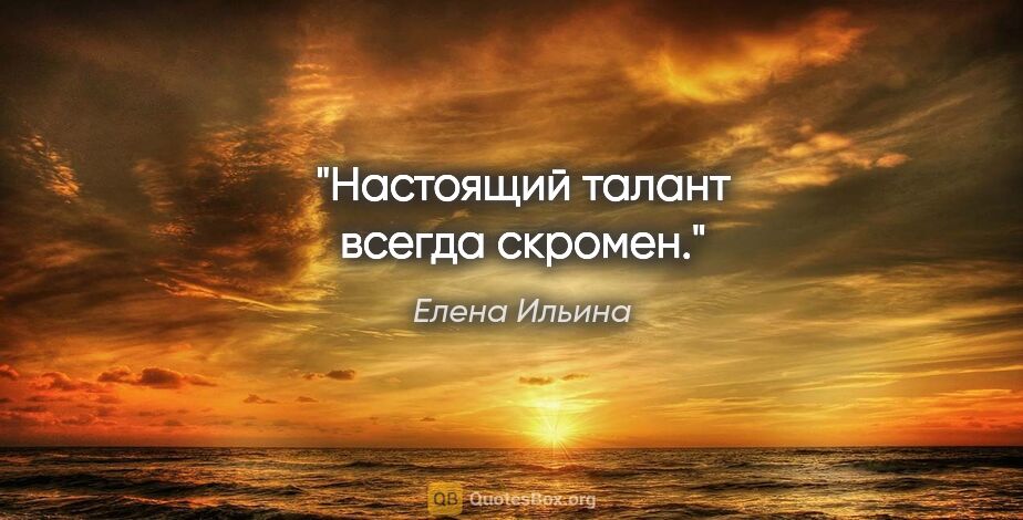 Елена Ильина цитата: "Настоящий талант всегда скромен."