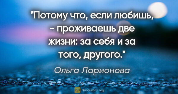 Ольга Ларионова цитата: "Потому что, если любишь, - проживаешь две жизни: за себя и за..."