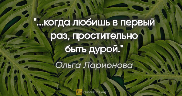 Ольга Ларионова цитата: "...когда любишь в первый раз, простительно быть дурой."