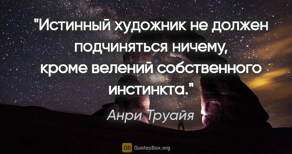 Анри Труайя цитата: "Истинный художник не должен подчиняться ничему, кроме велений..."