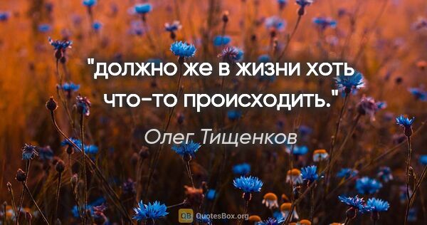 Олег Тищенков цитата: "должно же в жизни хоть что-то происходить."