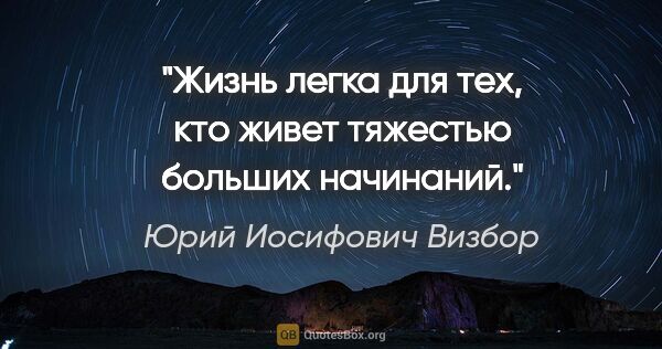 Юрий Иосифович Визбор цитата: "Жизнь легка для тех, кто живет тяжестью больших начинаний."