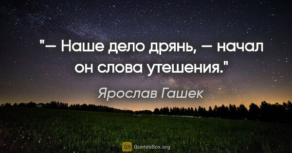 Ярослав Гашек цитата: "— Наше дело дрянь, — начал он слова утешения."