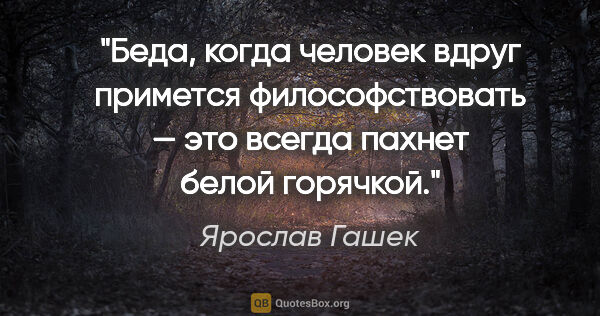 Ярослав Гашек цитата: "Беда, когда человек вдруг примется философствовать — это..."