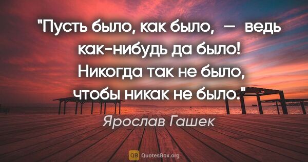 Ярослав Гашек цитата: "Пусть было, как было, — ведь как-нибудь да было!  Никогда так..."