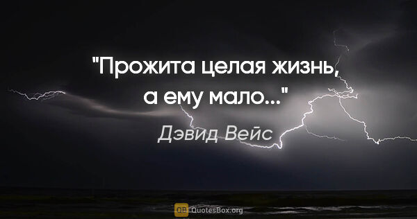 Дэвид Вейс цитата: "Прожита целая жизнь, а ему мало..."