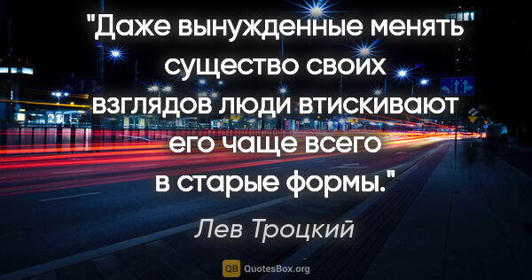 Лев Троцкий цитата: "Даже вынужденные менять существо своих взглядов люди..."