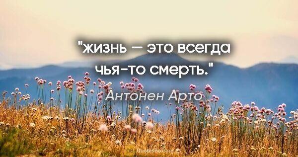Антонен Арто цитата: "жизнь — это всегда чья-то смерть."