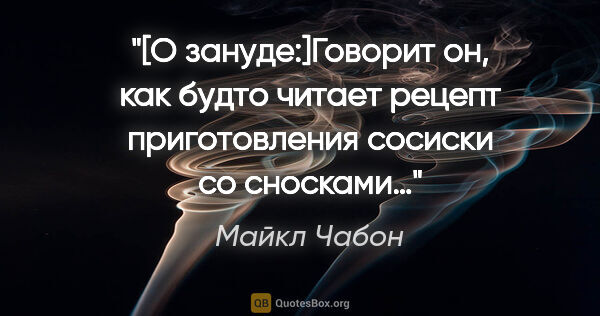 Майкл Чабон цитата: "[О зануде:]Говорит он, как будто читает рецепт приготовления..."