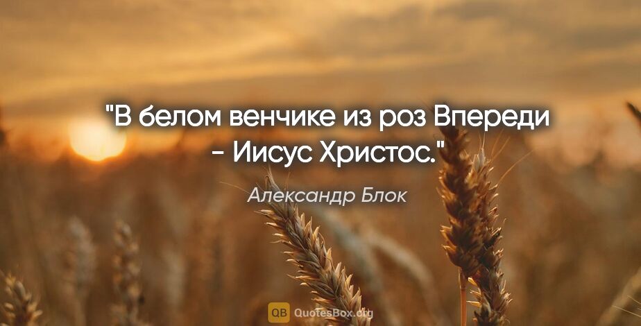 Александр Блок цитата: "В белом венчике из роз

Впереди - Иисус Христос."