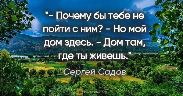 Сергей Садов цитата: "- Почему бы тебе не пойти с ним?

- Но мой дом здесь.

- Дом..."