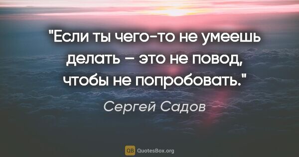 Сергей Садов цитата: "Если ты чего-то не умеешь делать – это не повод, чтобы не..."