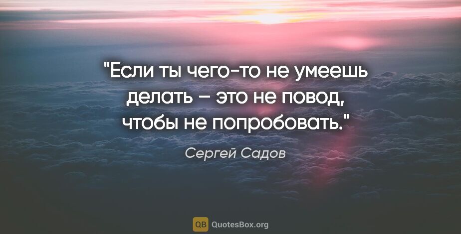 Сергей Садов цитата: "Если ты чего-то не умеешь делать – это не повод, чтобы не..."
