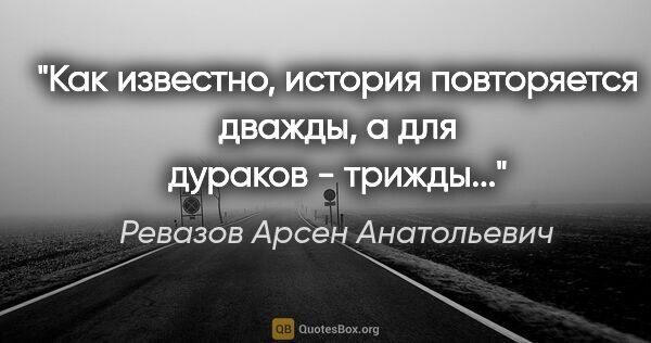 Ревазов Арсен Анатольевич цитата: "Как известно, история повторяется дважды, а для дураков -..."