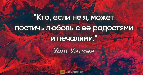 Уолт Уитмен цитата: "Кто, если не я, может постичь любовь с ее радостями и печалями."