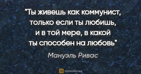 Мануэль Ривас цитата: "«Ты живешь как коммунист, только если ты любишь, и в той мере,..."