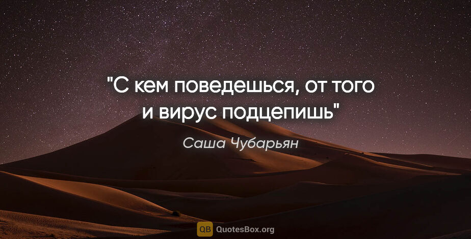 Саша Чубарьян цитата: "С кем поведешься, от того и вирус подцепишь"