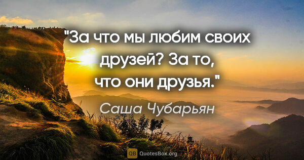 Саша Чубарьян цитата: "За что мы любим своих друзей? За то, что они друзья."