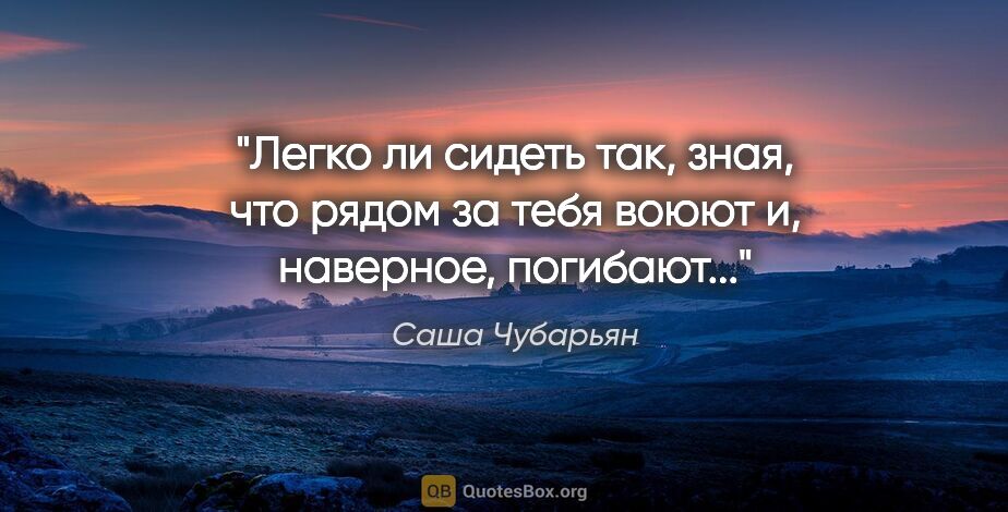 Саша Чубарьян цитата: "Легко ли сидеть так, зная, что рядом за тебя воюют и,..."