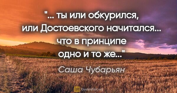 Саша Чубарьян цитата: " ты или обкурился, или Достоевского начитался... что в..."