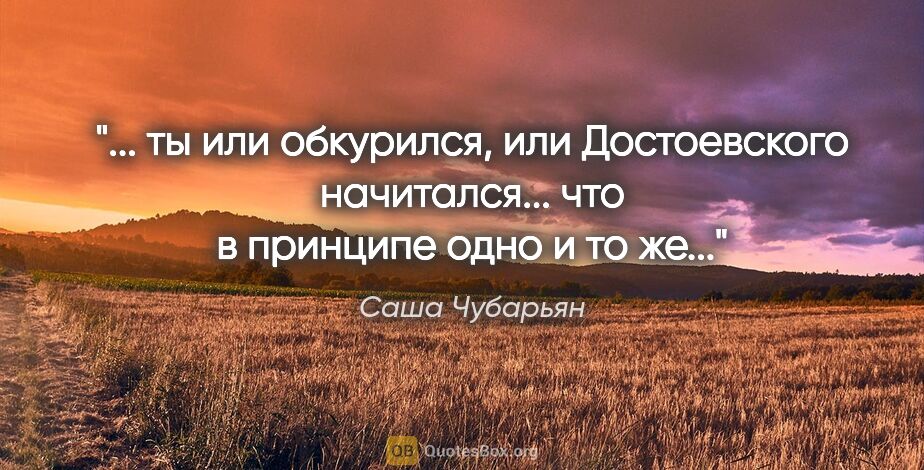 Саша Чубарьян цитата: " ты или обкурился, или Достоевского начитался... что в..."