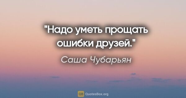 Саша Чубарьян цитата: "Надо уметь прощать ошибки друзей."