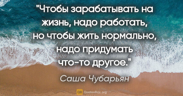 Саша Чубарьян цитата: "Чтобы зарабатывать на жизнь, надо работать, но чтобы жить..."