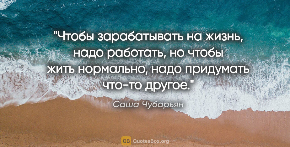 Саша Чубарьян цитата: "Чтобы зарабатывать на жизнь, надо работать, но чтобы жить..."