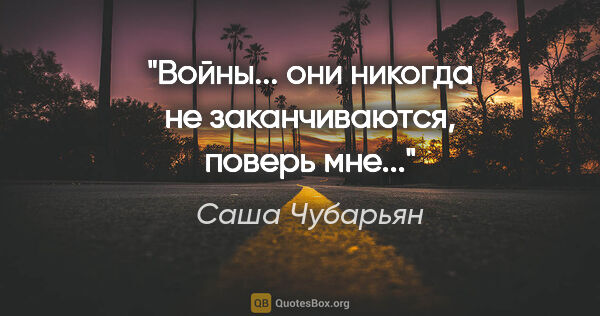 Саша Чубарьян цитата: "Войны... они никогда не заканчиваются, поверь мне..."
