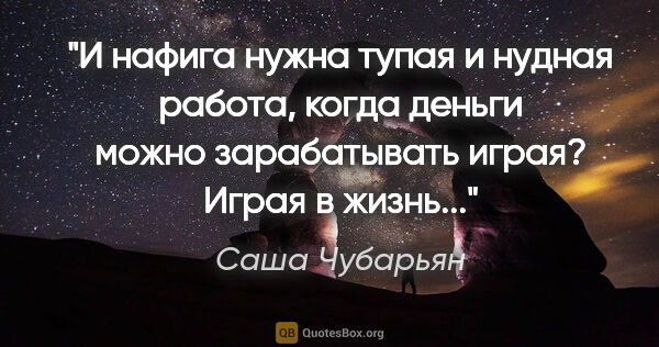 Саша Чубарьян цитата: "И нафига нужна тупая и нудная работа, когда деньги можно..."