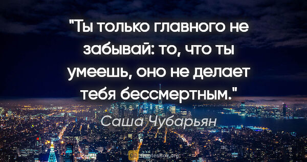 Саша Чубарьян цитата: "Ты только главного не забывай: то, что ты умеешь, оно не..."