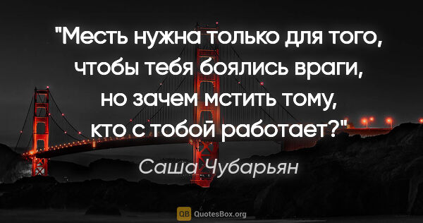 Саша Чубарьян цитата: "Месть нужна только для того, чтобы тебя боялись враги, но..."