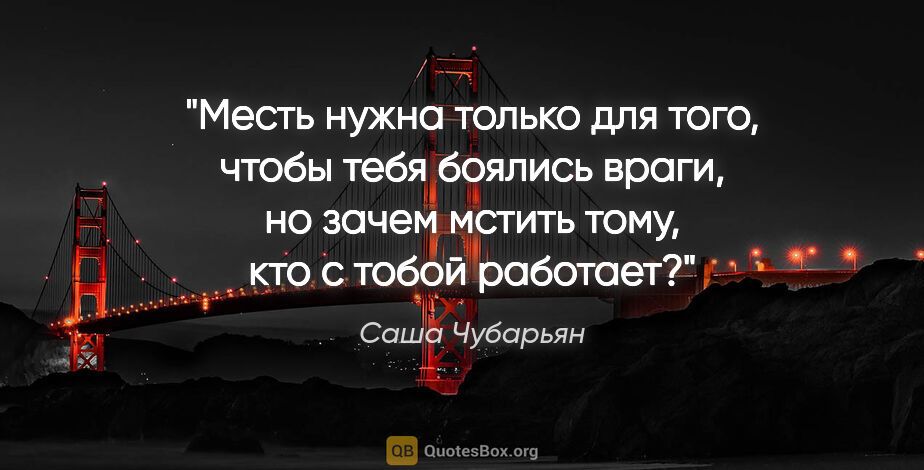 Саша Чубарьян цитата: "Месть нужна только для того, чтобы тебя боялись враги, но..."