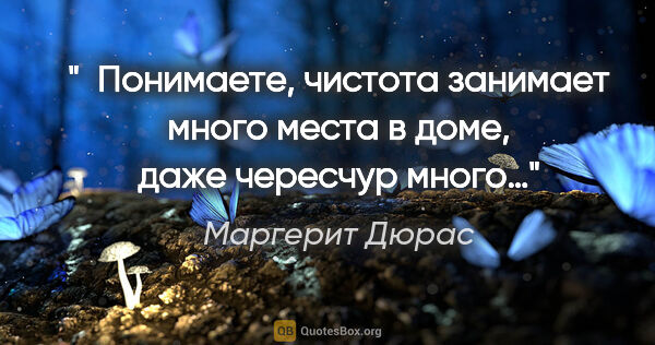 Маргерит Дюрас цитата: " Понимаете, чистота занимает много места в доме, даже чересчур..."