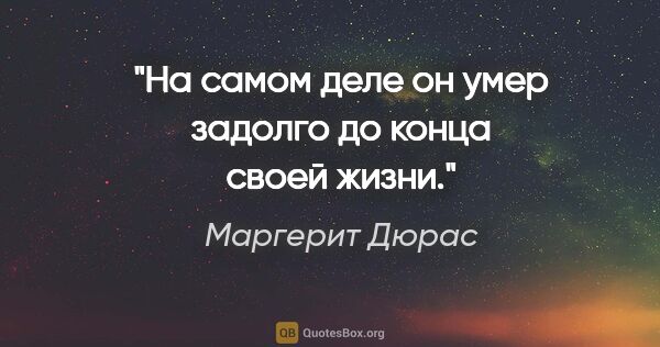 Маргерит Дюрас цитата: "На самом деле он умер задолго до конца своей жизни."