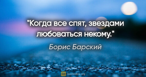 Борис Барский цитата: "Когда все спят, звездами любоваться некому."